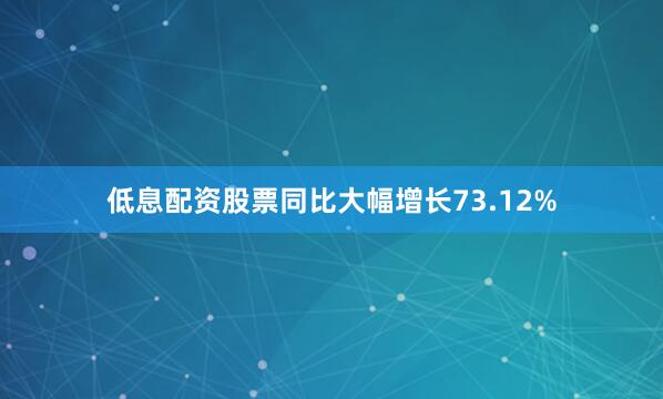 低息配资股票同比大幅增长73.12%