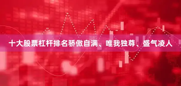 十大股票杠杆排名骄傲自满、唯我独尊、盛气凌人