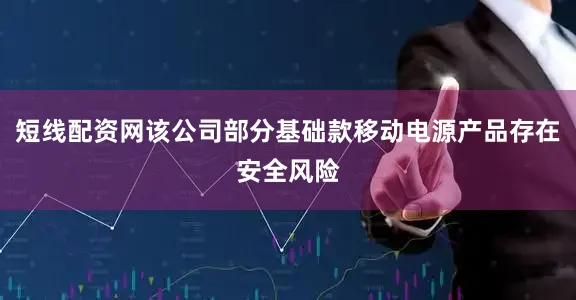 短线配资网该公司部分基础款移动电源产品存在安全风险