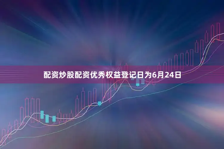 配资炒股配资优秀权益登记日为6月24日