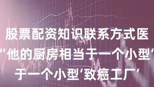 股票配资知识联系方式医生指出：“他的厨房相当于一个小型‘致癌工厂’