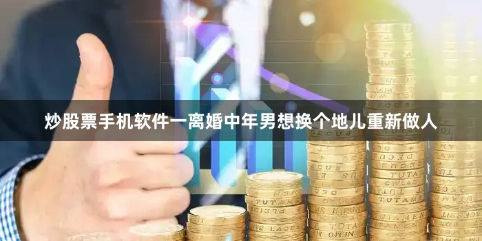 炒股票手机软件一离婚中年男想换个地儿重新做人