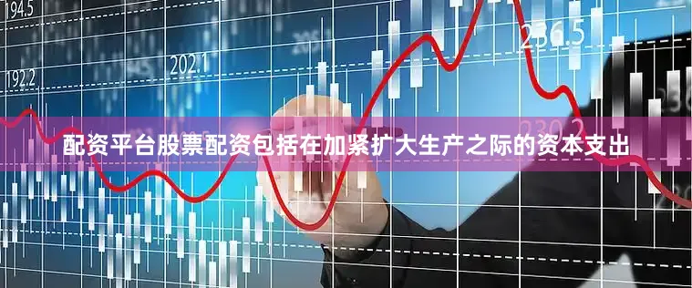 配资平台股票配资包括在加紧扩大生产之际的资本支出