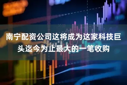 南宁配资公司这将成为这家科技巨头迄今为止最大的一笔收购