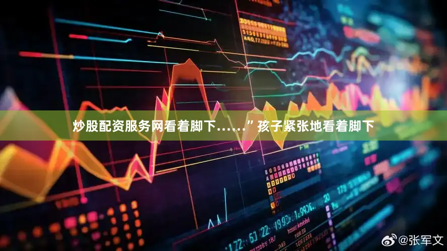 炒股配资服务网看着脚下……”孩子紧张地看着脚下