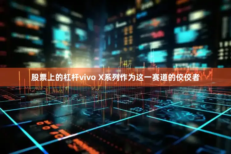 股票上的杠杆vivo X系列作为这一赛道的佼佼者