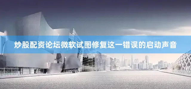 炒股配资论坛微软试图修复这一错误的启动声音