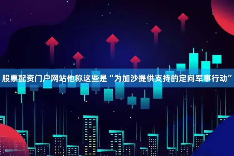 股票配资门户网站他称这些是“为加沙提供支持的定向军事行动”