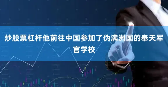炒股票杠杆他前往中国参加了伪满洲国的奉天军官学校