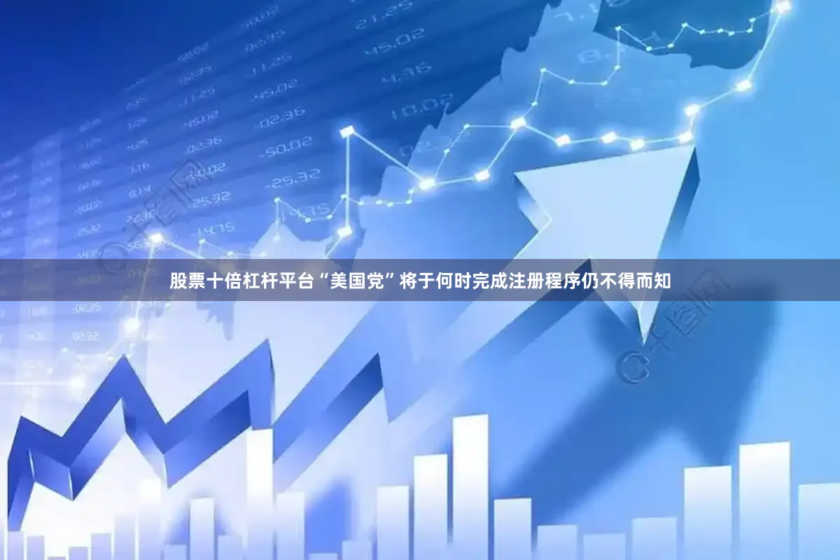 股票十倍杠杆平台“美国党”将于何时完成注册程序仍不得而知