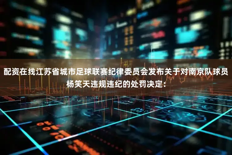 配资在线江苏省城市足球联赛纪律委员会发布关于对南京队球员杨笑天违规违纪的处罚决定：