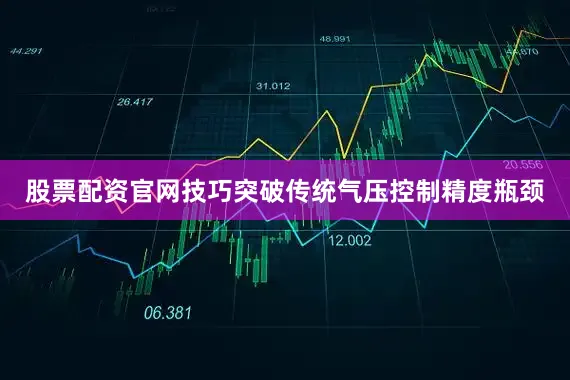 股票配资官网技巧突破传统气压控制精度瓶颈