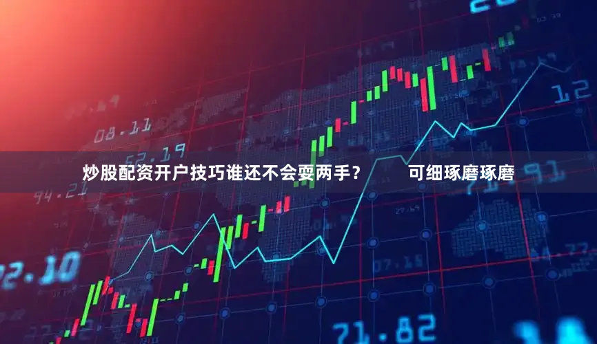 炒股配资开户技巧谁还不会耍两手？        可细琢磨琢磨