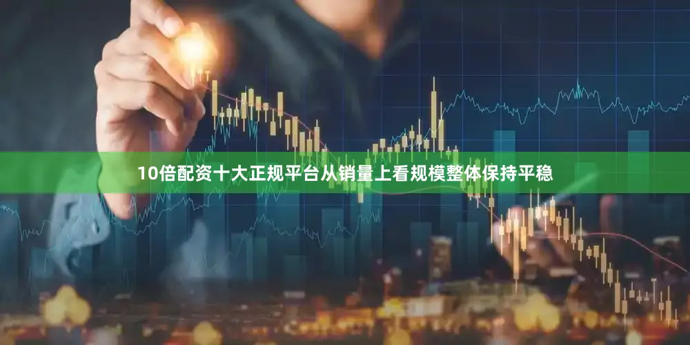 10倍配资十大正规平台从销量上看规模整体保持平稳