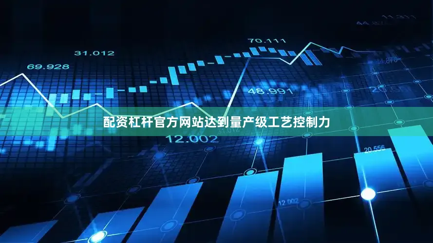 配资杠杆官方网站达到量产级工艺控制力