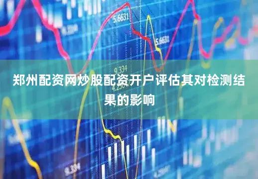 郑州配资网炒股配资开户评估其对检测结果的影响