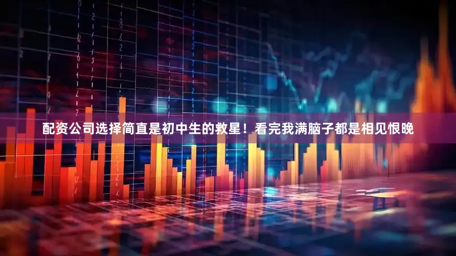 配资公司选择简直是初中生的救星！看完我满脑子都是相见恨晚