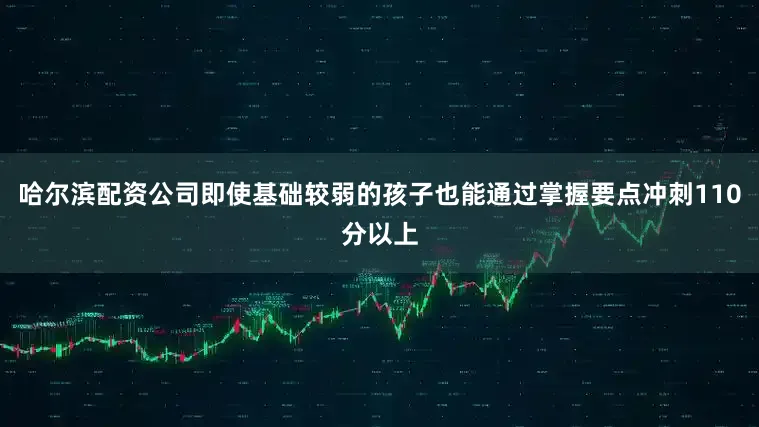哈尔滨配资公司即使基础较弱的孩子也能通过掌握要点冲刺110分以上