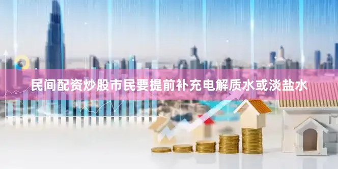 民间配资炒股市民要提前补充电解质水或淡盐水