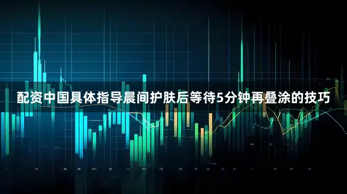 配资中国具体指导晨间护肤后等待5分钟再叠涂的技巧