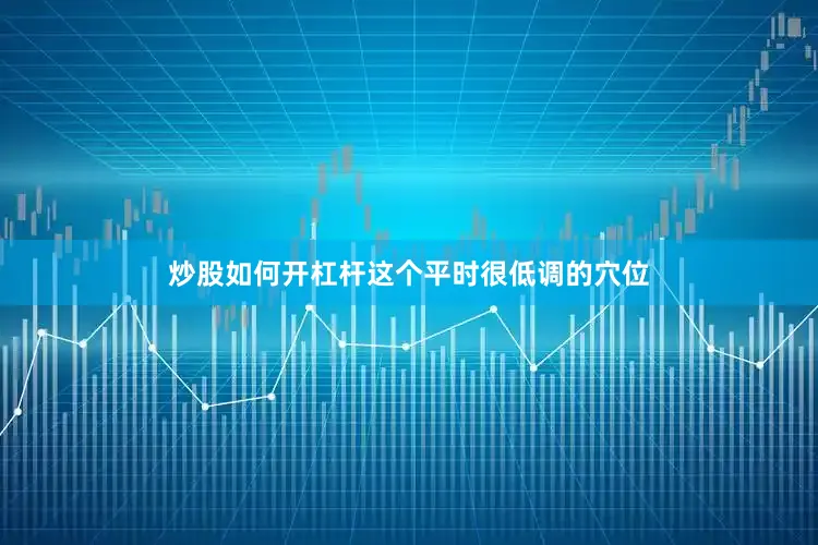炒股如何开杠杆这个平时很低调的穴位