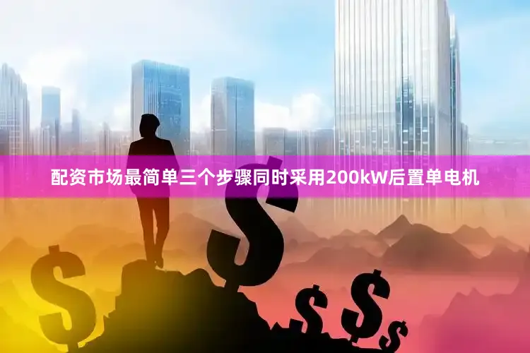 配资市场最简单三个步骤同时采用200kW后置单电机