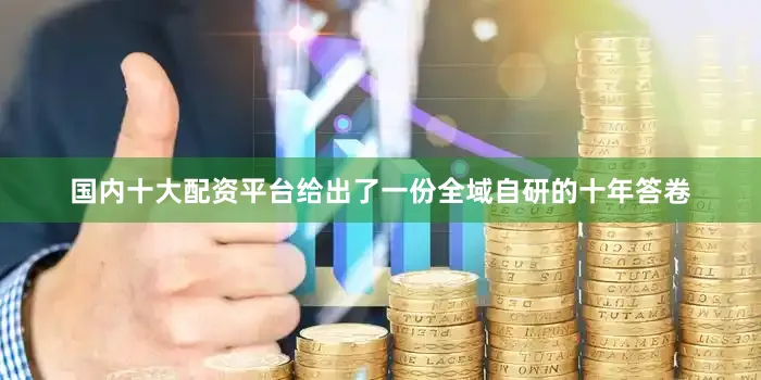 国内十大配资平台给出了一份全域自研的十年答卷