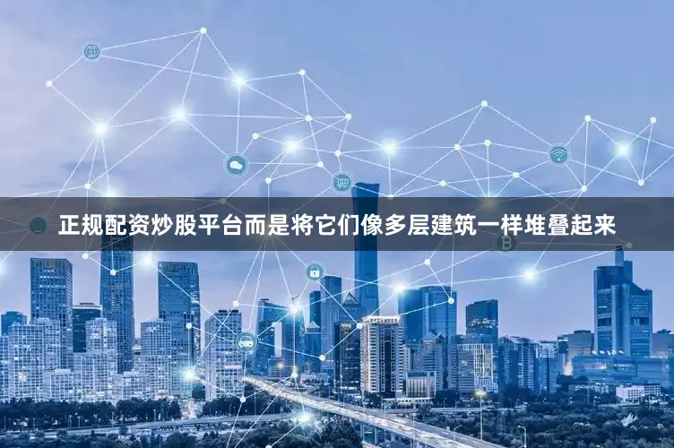 正规配资炒股平台而是将它们像多层建筑一样堆叠起来
