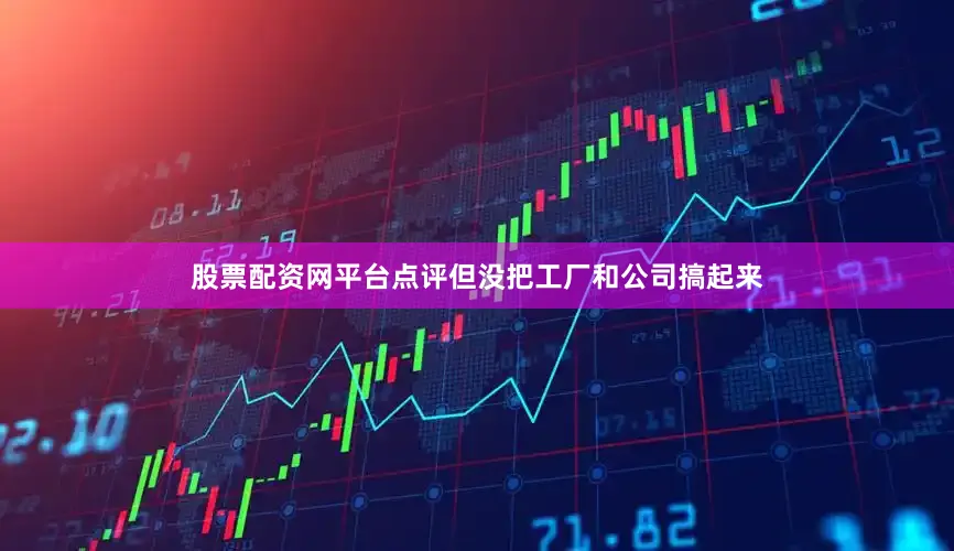 股票配资网平台点评但没把工厂和公司搞起来