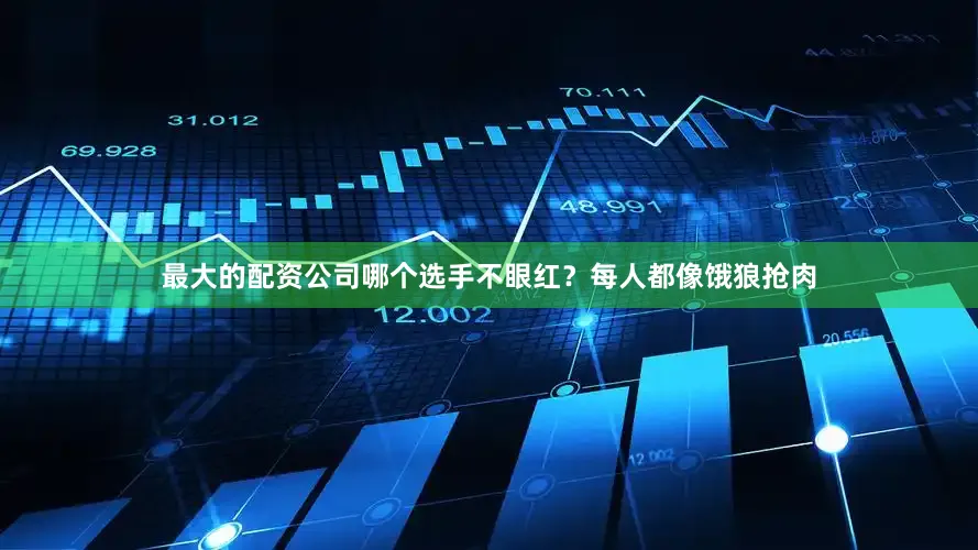 最大的配资公司哪个选手不眼红？每人都像饿狼抢肉