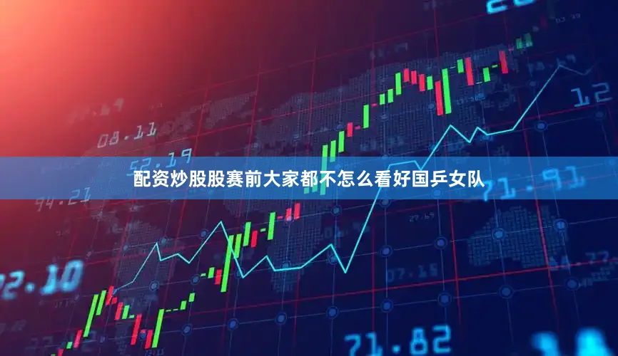 配资炒股股赛前大家都不怎么看好国乒女队