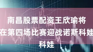 南昌股票配资王欣瑜将在第四场比赛迎战诺斯科娃
