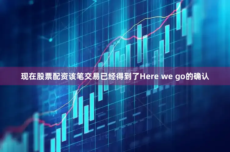 现在股票配资该笔交易已经得到了Here we go的确认