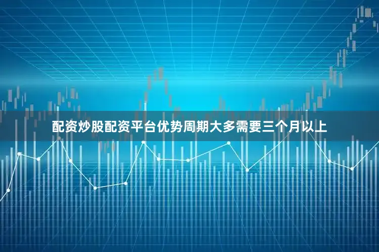 配资炒股配资平台优势周期大多需要三个月以上