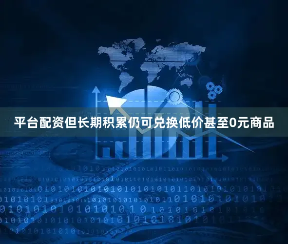 平台配资但长期积累仍可兑换低价甚至0元商品