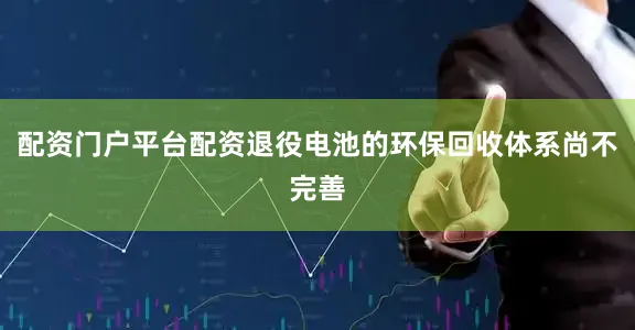 配资门户平台配资退役电池的环保回收体系尚不完善
