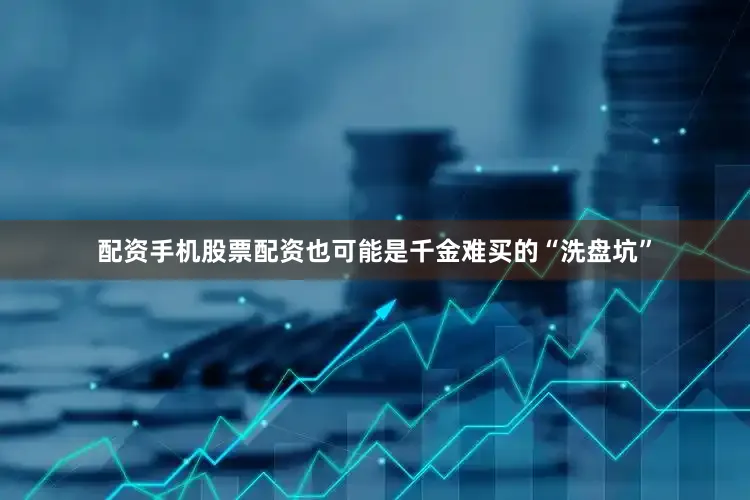 配资手机股票配资也可能是千金难买的“洗盘坑”