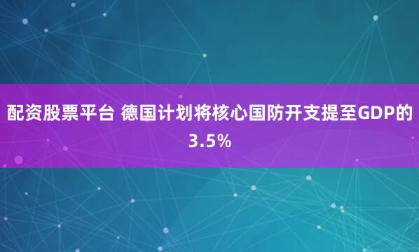 配资股票平台 德国计划将核心国防开支提至GDP的3.5%