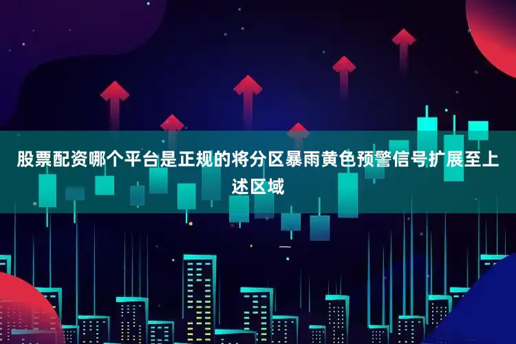 股票配资哪个平台是正规的将分区暴雨黄色预警信号扩展至上述区域