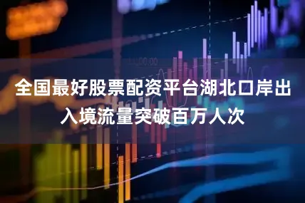 全国最好股票配资平台湖北口岸出入境流量突破百万人次