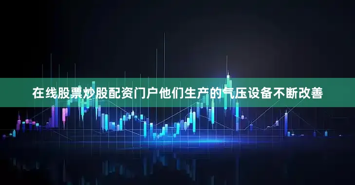 在线股票炒股配资门户他们生产的气压设备不断改善