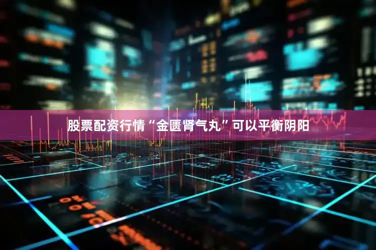 股票配资行情“金匮肾气丸”可以平衡阴阳