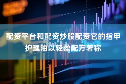 配资平台和配资炒股配资它的指甲护理油以轻盈配方著称