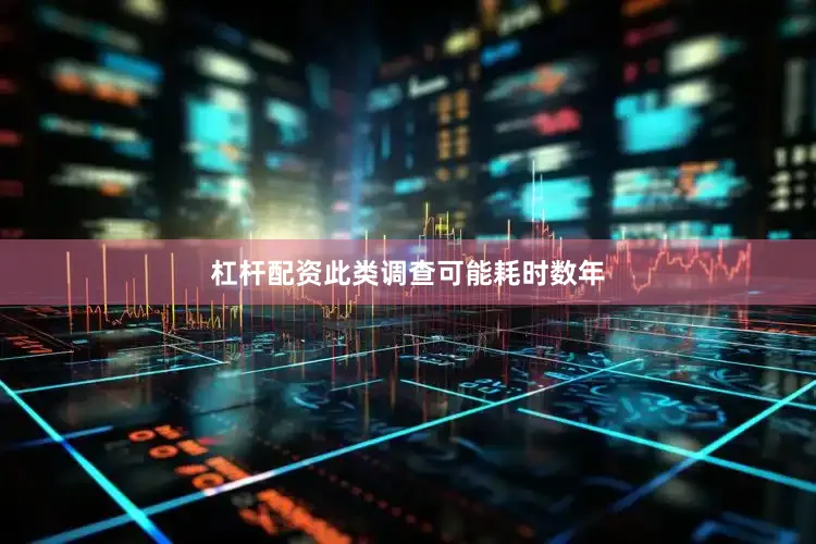 杠杆配资此类调查可能耗时数年