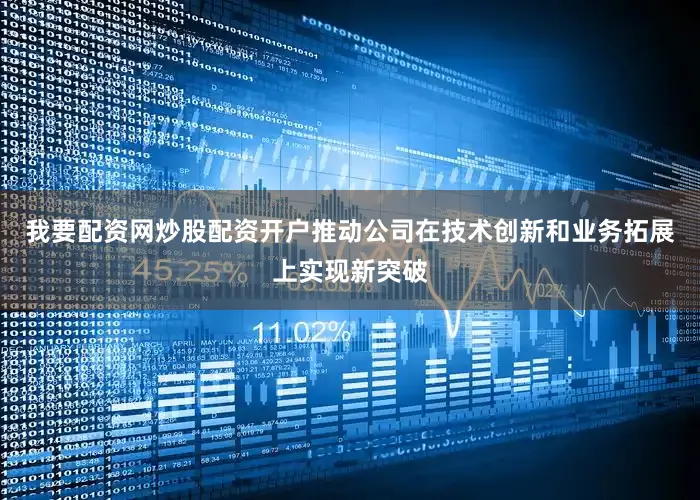 我要配资网炒股配资开户推动公司在技术创新和业务拓展上实现新突破
