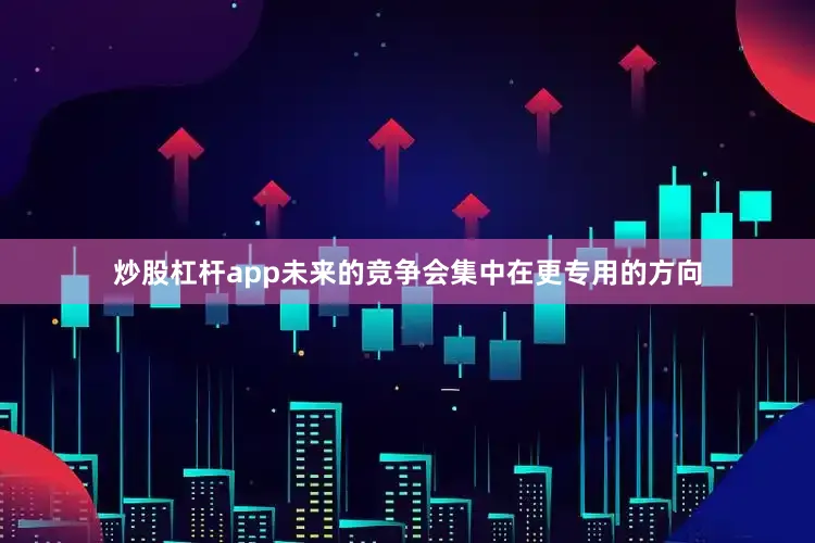 炒股杠杆app未来的竞争会集中在更专用的方向