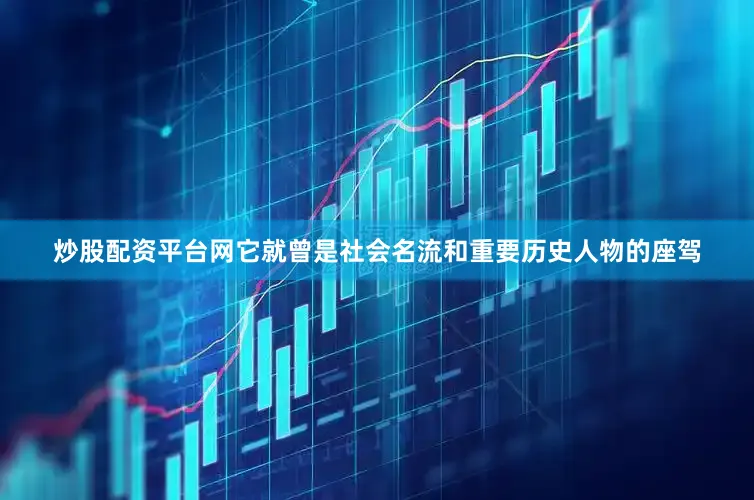 炒股配资平台网它就曾是社会名流和重要历史人物的座驾
