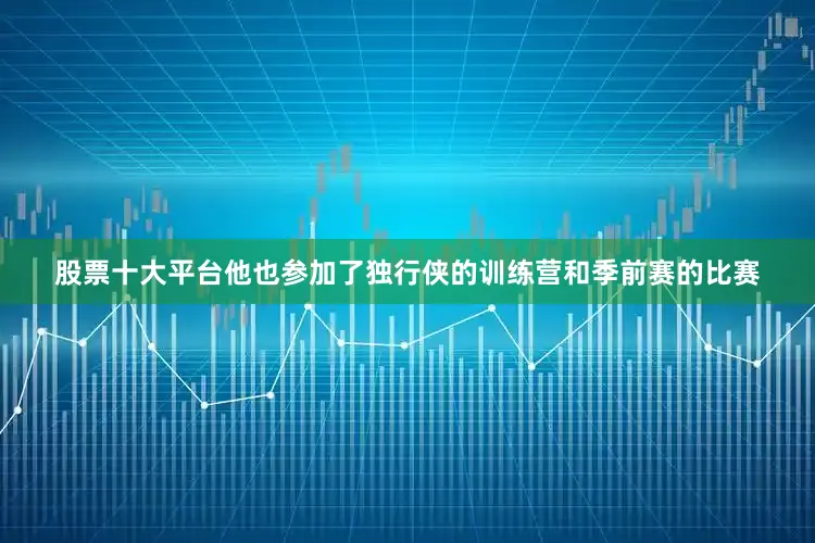 股票十大平台他也参加了独行侠的训练营和季前赛的比赛