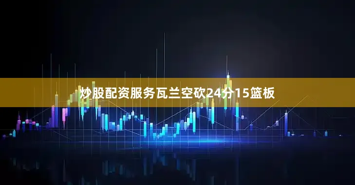 炒股配资服务瓦兰空砍24分15篮板