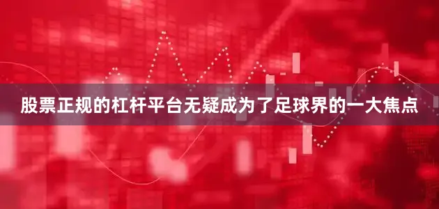 股票正规的杠杆平台无疑成为了足球界的一大焦点
